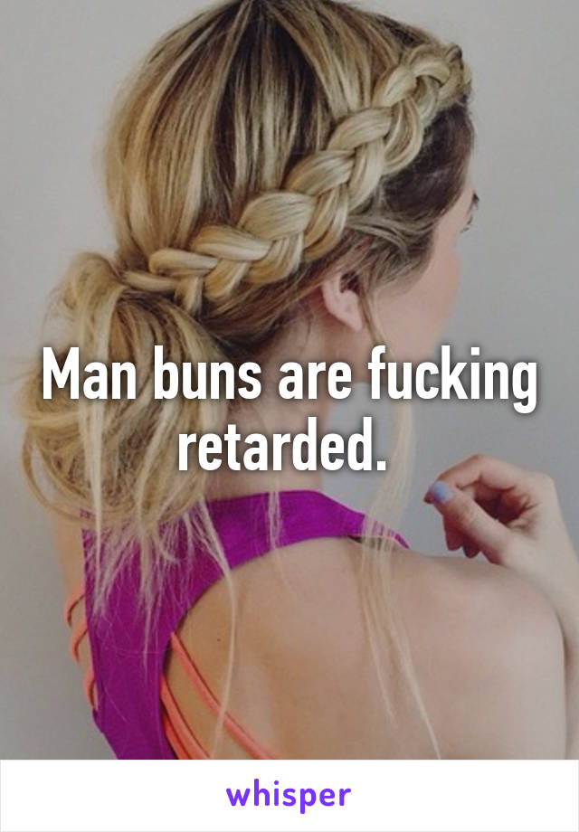 Man buns are fucking retarded. 