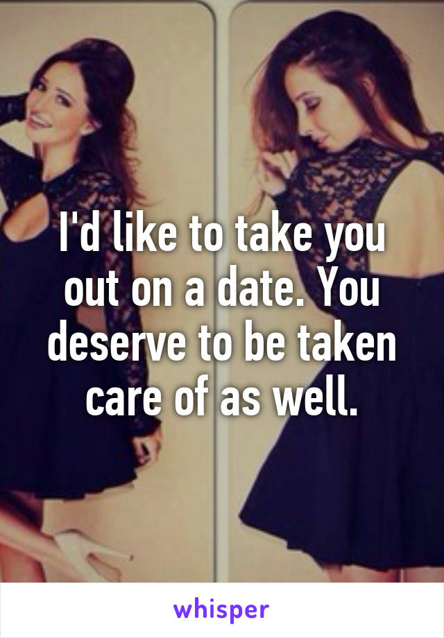 I'd like to take you out on a date. You deserve to be taken care of as well.