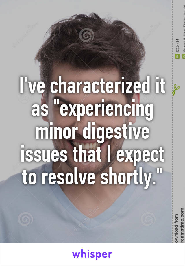 I've characterized it as "experiencing minor digestive issues that I expect to resolve shortly."