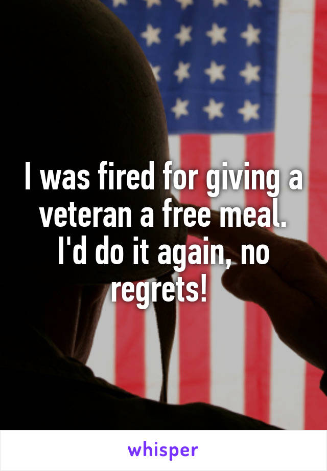 I was fired for giving a veteran a free meal. I'd do it again, no regrets! 