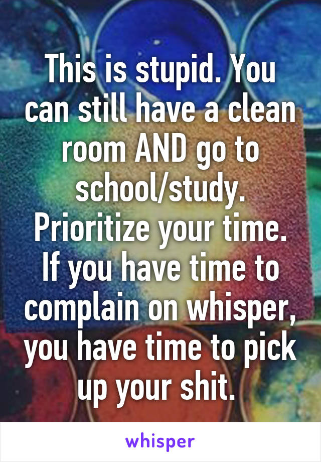 This is stupid. You can still have a clean room AND go to school/study. Prioritize your time. If you have time to complain on whisper, you have time to pick up your shit. 
