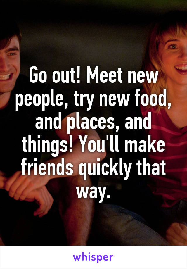 Go out! Meet new people, try new food, and places, and things! You'll make friends quickly that way.