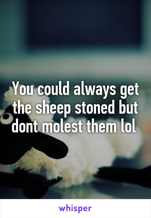 You could always get the sheep stoned but dont molest them lol 