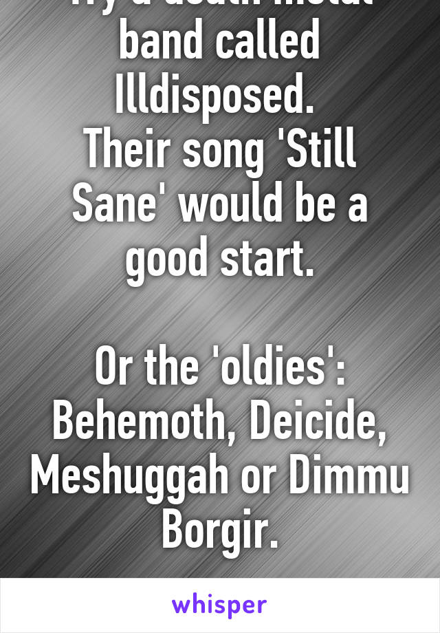 Try a death metal band called Illdisposed. 
Their song 'Still Sane' would be a good start.

Or the 'oldies': Behemoth, Deicide, Meshuggah or Dimmu Borgir.

(: x