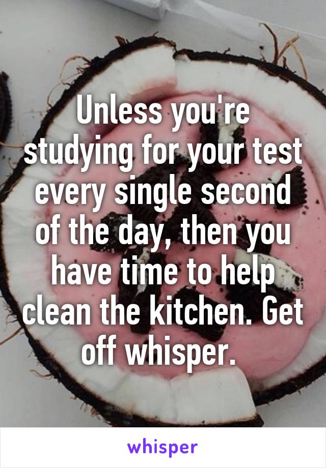 Unless you're studying for your test every single second of the day, then you have time to help clean the kitchen. Get off whisper. 