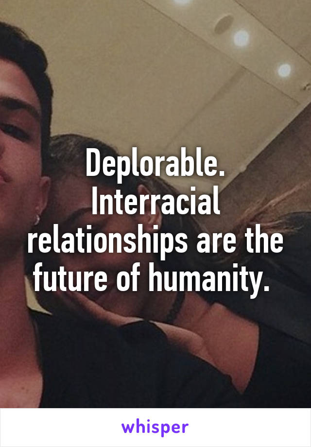 Deplorable. Interracial relationships are the future of humanity. 