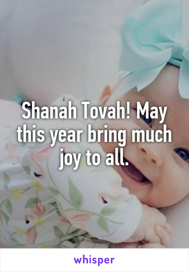 Shanah Tovah! May this year bring much joy to all.