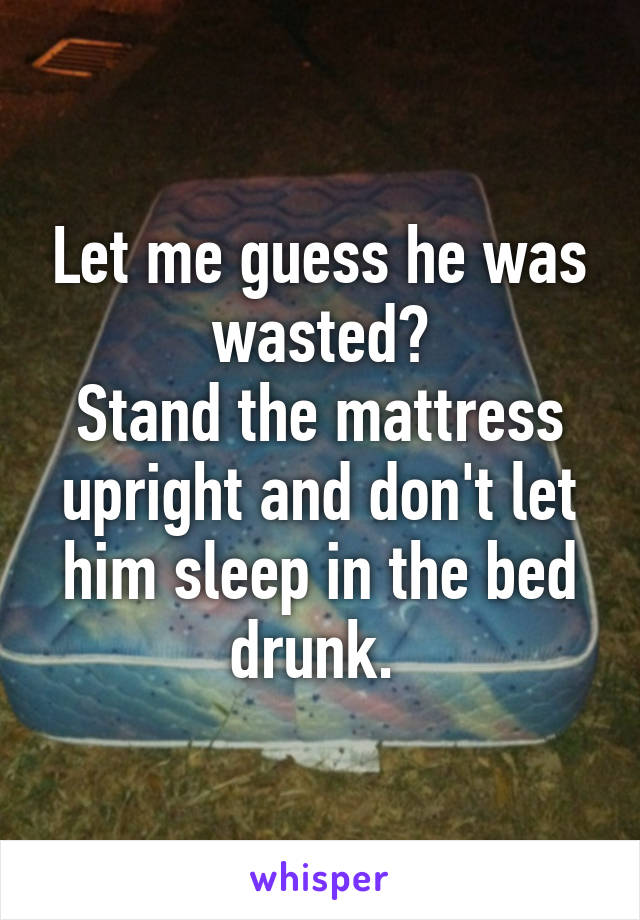 Let me guess he was wasted?
Stand the mattress upright and don't let him sleep in the bed drunk. 