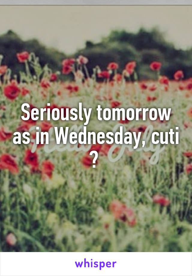 Seriously tomorrow as in Wednesday, cuti ? 