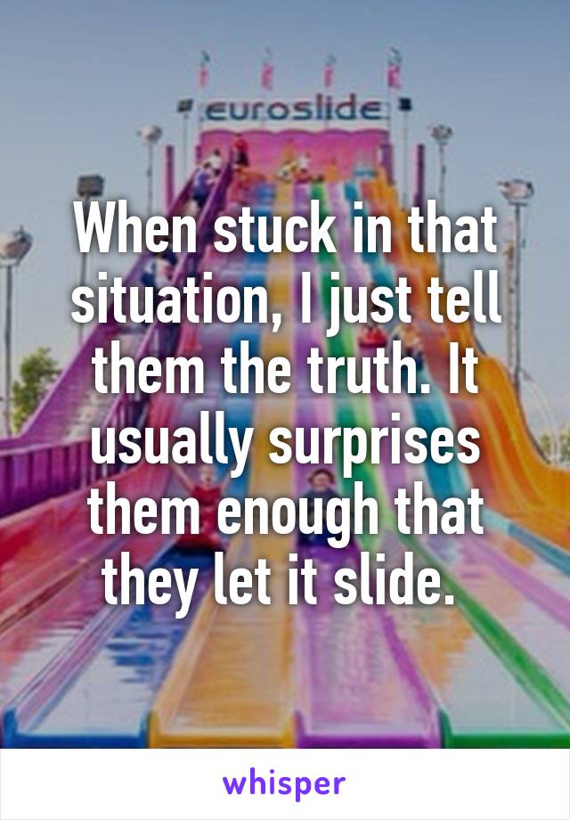 When stuck in that situation, I just tell them the truth. It usually surprises them enough that they let it slide. 
