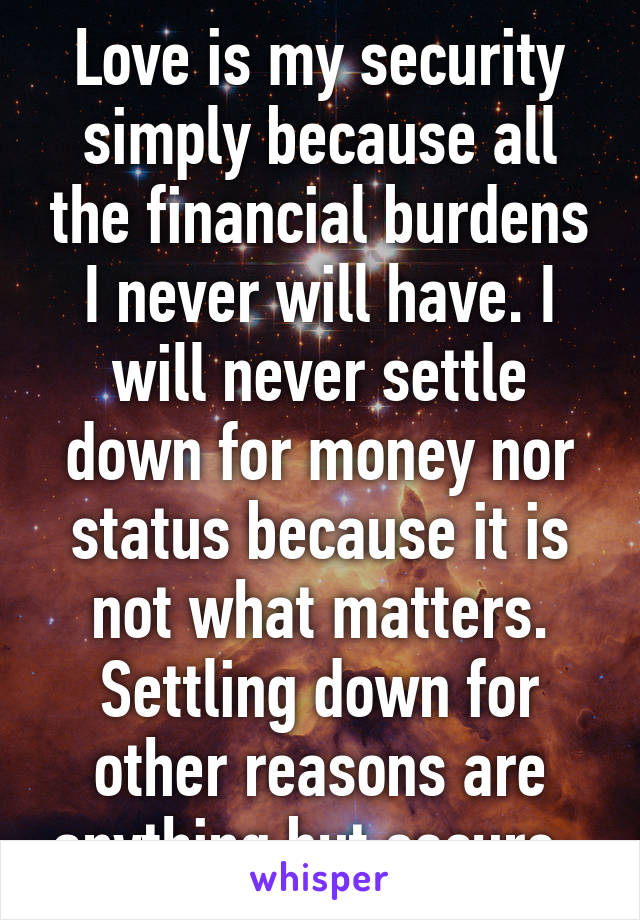 Love is my security simply because all the financial burdens I never will have. I will never settle down for money nor status because it is not what matters. Settling down for other reasons are anything but secure. 