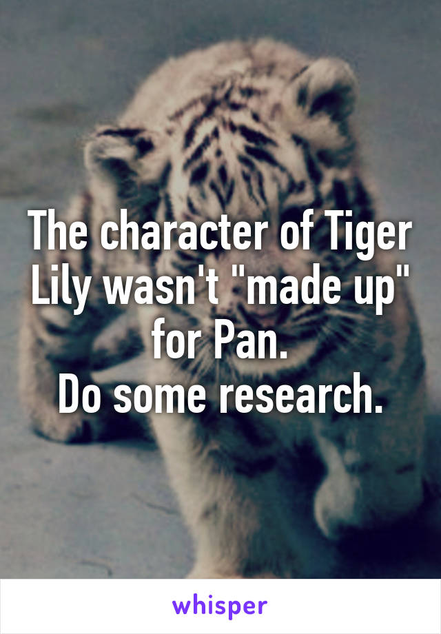 The character of Tiger Lily wasn't "made up" for Pan.
Do some research.