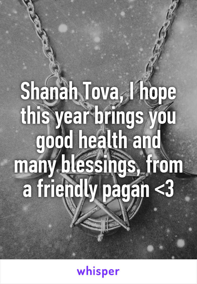 Shanah Tova, I hope this year brings you good health and many blessings, from a friendly pagan <3