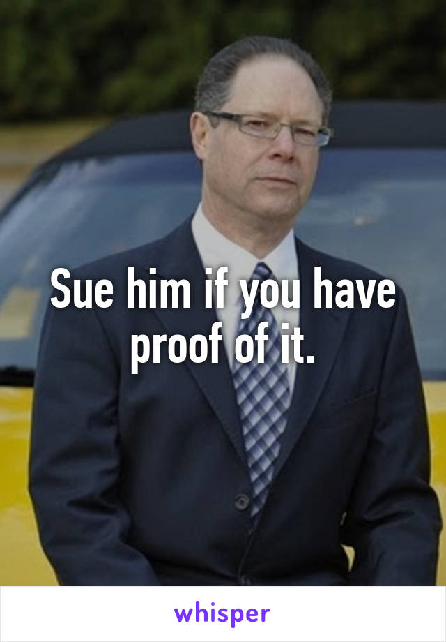 Sue him if you have proof of it.