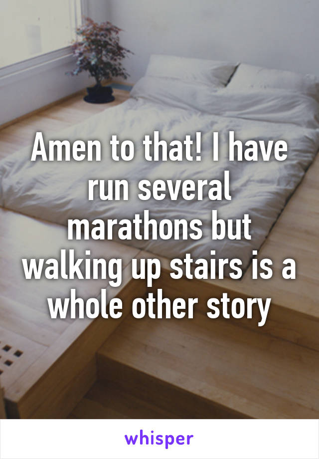 Amen to that! I have run several marathons but walking up stairs is a whole other story