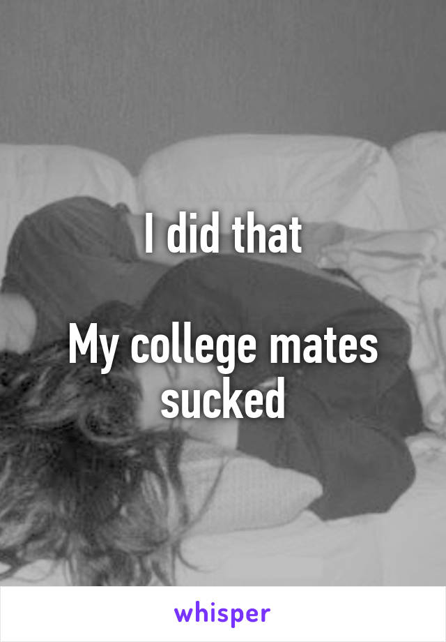 I did that

My college mates sucked