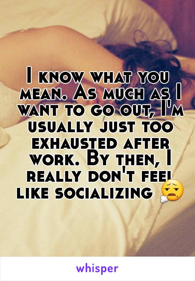 I know what you mean. As much as I want to go out, I'm usually just too exhausted after work. By then, I really don't feel like socializing 😧