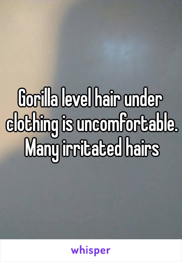 Gorilla level hair under clothing is uncomfortable. Many irritated hairs