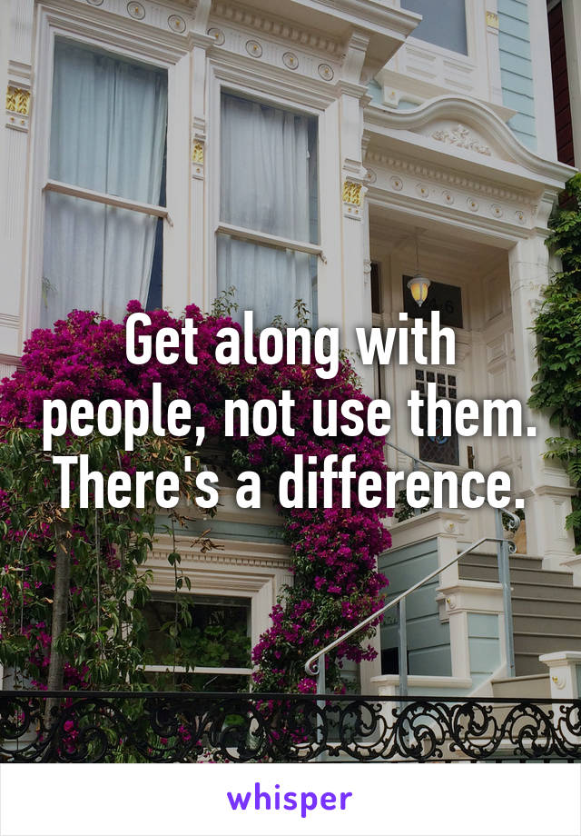 Get along with people, not use them. There's a difference.