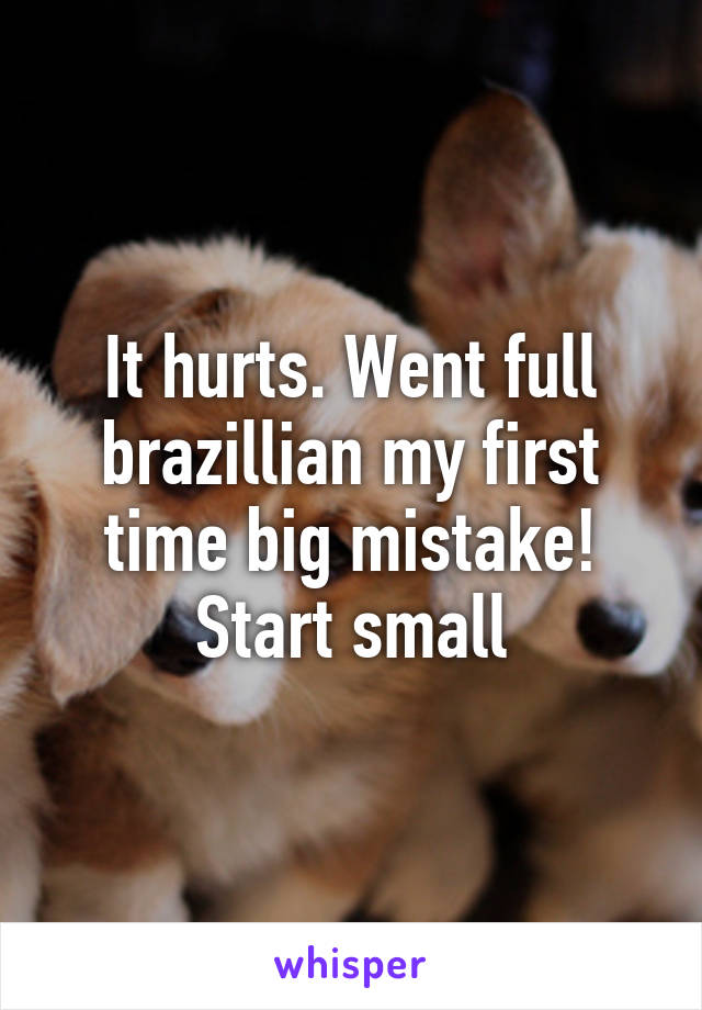 It hurts. Went full brazillian my first time big mistake! Start small