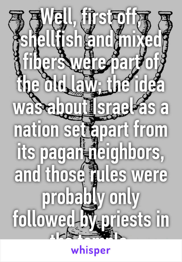 Well, first off, shellfish and mixed fibers were part of the old law; the idea was about Israel as a nation set apart from its pagan neighbors, and those rules were probably only followed by priests in the temple.