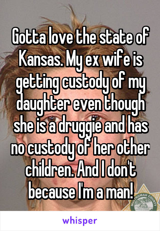 Gotta love the state of Kansas. My ex wife is getting custody of my daughter even though she is a druggie and has no custody of her other children. And I don't because I'm a man!