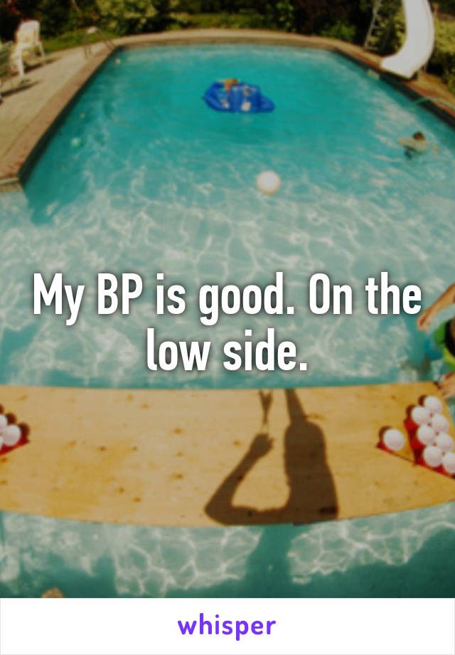 My BP is good. On the low side.