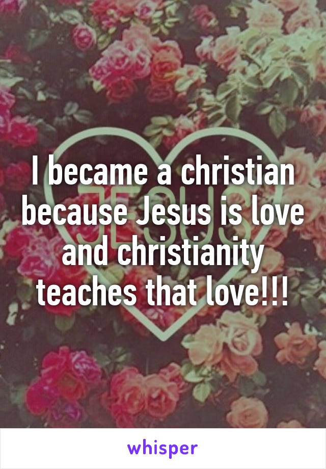 I became a christian because Jesus is love and christianity teaches that love!!!