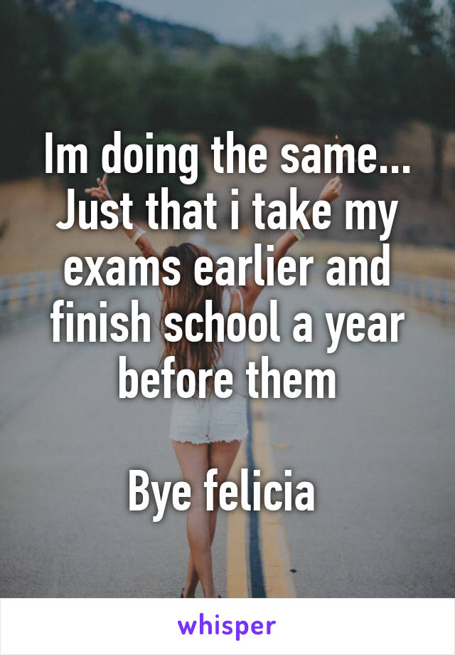 Im doing the same... Just that i take my exams earlier and finish school a year before them

Bye felicia 