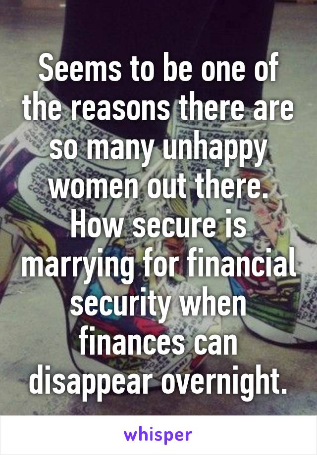 Seems to be one of the reasons there are so many unhappy women out there. How secure is marrying for financial security when finances can disappear overnight.