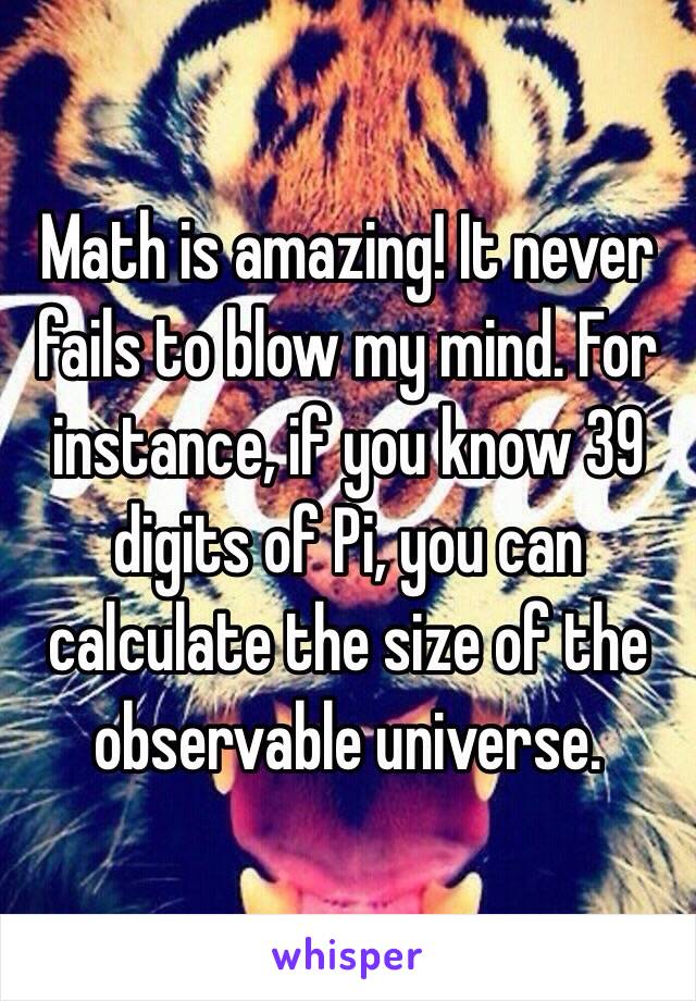 Math is amazing! It never fails to blow my mind. For instance, if you know 39 digits of Pi, you can calculate the size of the observable universe. 