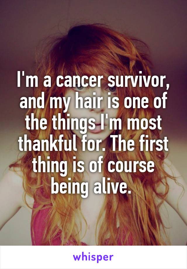 I'm a cancer survivor, and my hair is one of the things I'm most thankful for. The first thing is of course being alive. 