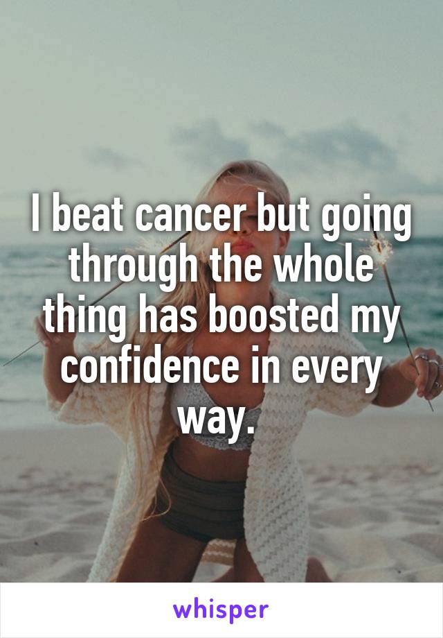 I beat cancer but going through the whole thing has boosted my confidence in every way. 
