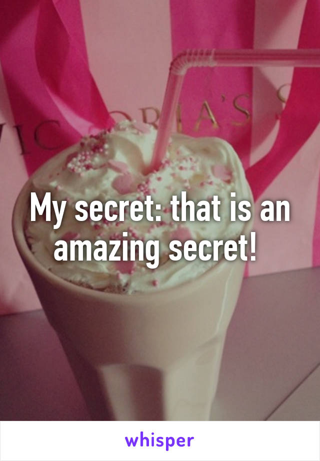 My secret: that is an amazing secret! 