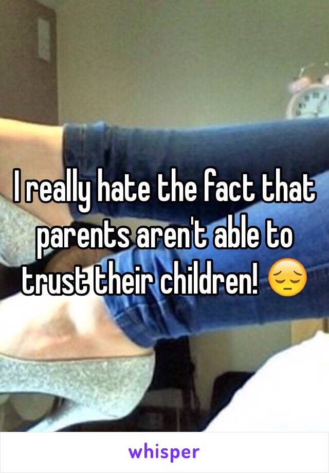 I really hate the fact that parents aren't able to trust their children! 😔