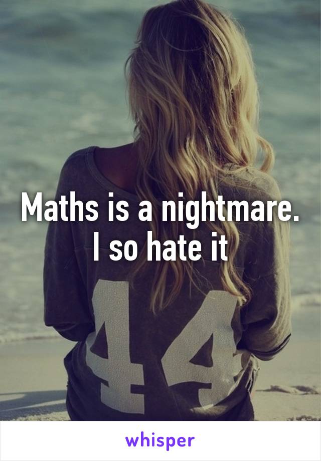Maths is a nightmare. I so hate it