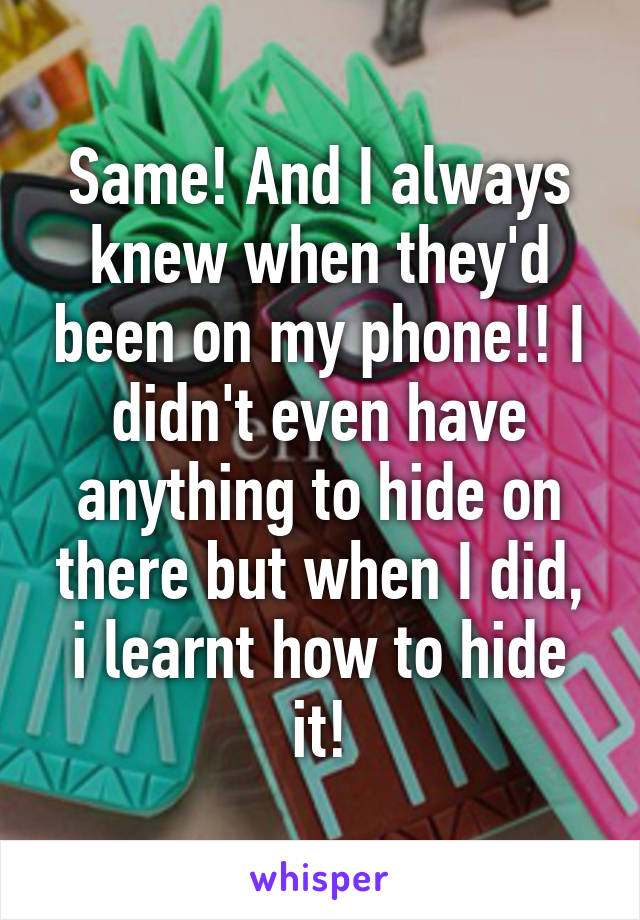 Same! And I always knew when they'd been on my phone!! I didn't even have anything to hide on there but when I did, i learnt how to hide it!