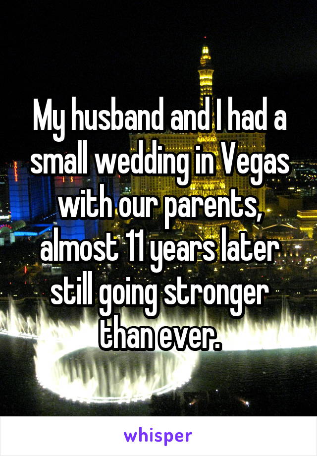 My husband and I had a small wedding in Vegas with our parents, almost 11 years later still going stronger than ever.