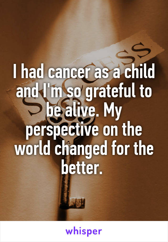 I had cancer as a child and I'm so grateful to be alive. My perspective on the world changed for the better. 