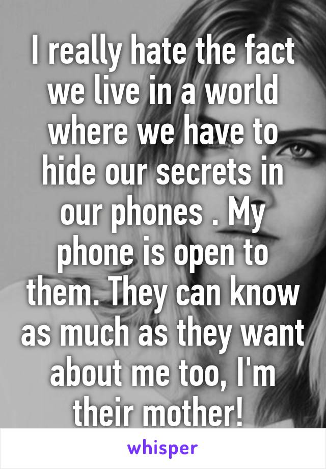 I really hate the fact we live in a world where we have to hide our secrets in our phones . My phone is open to them. They can know as much as they want about me too, I'm their mother! 