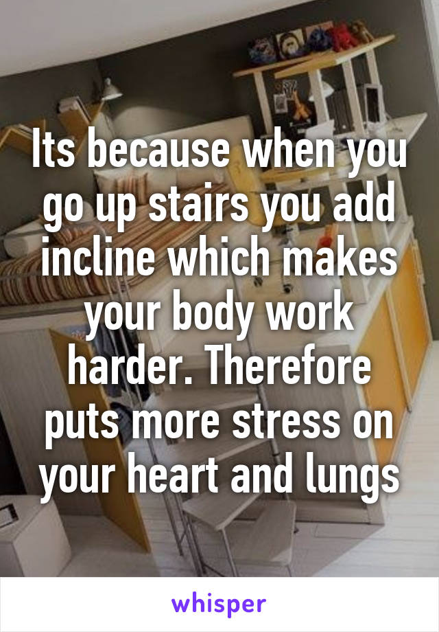 Its because when you go up stairs you add incline which makes your body work harder. Therefore puts more stress on your heart and lungs