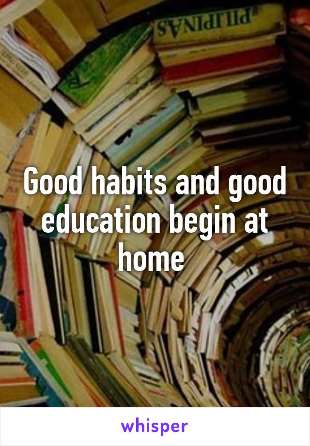 Good habits and good education begin at home 