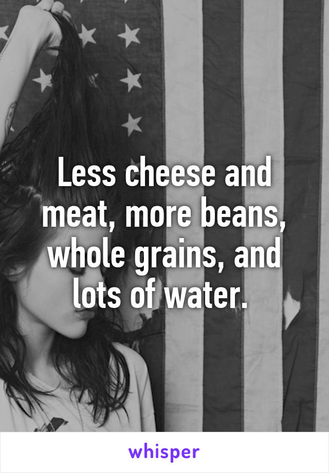 Less cheese and meat, more beans, whole grains, and lots of water. 