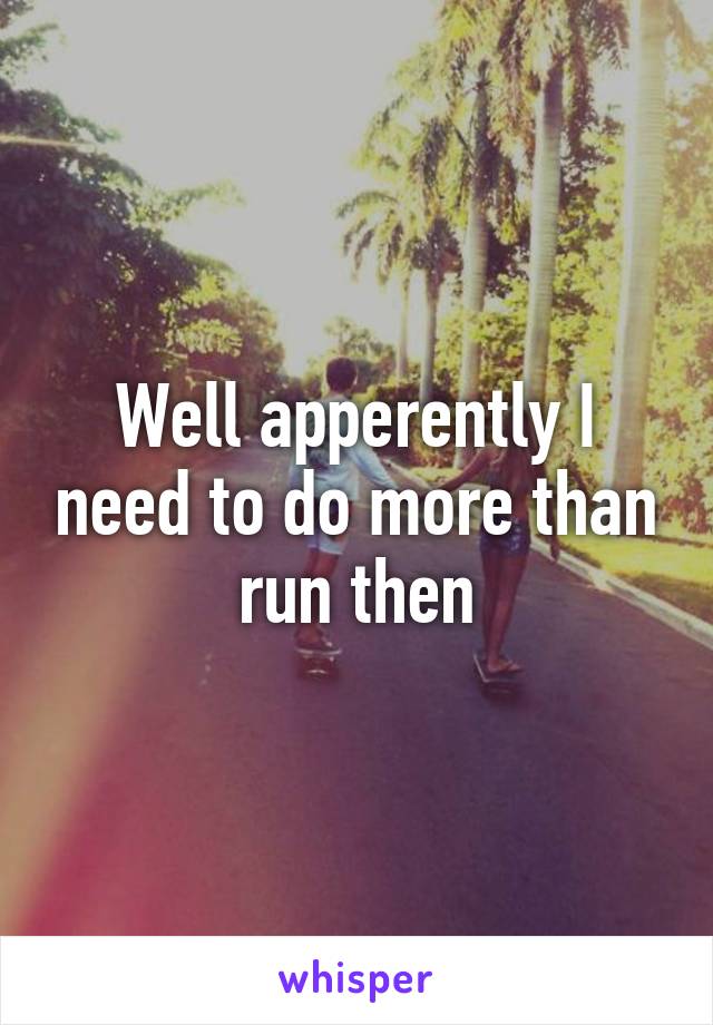 Well apperently I need to do more than run then