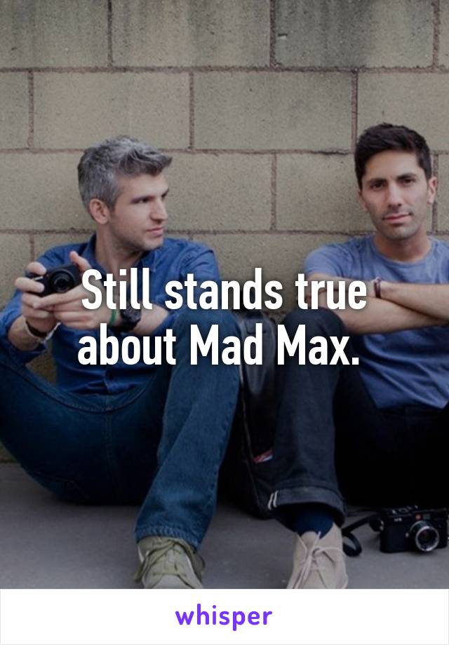 Still stands true about Mad Max. 