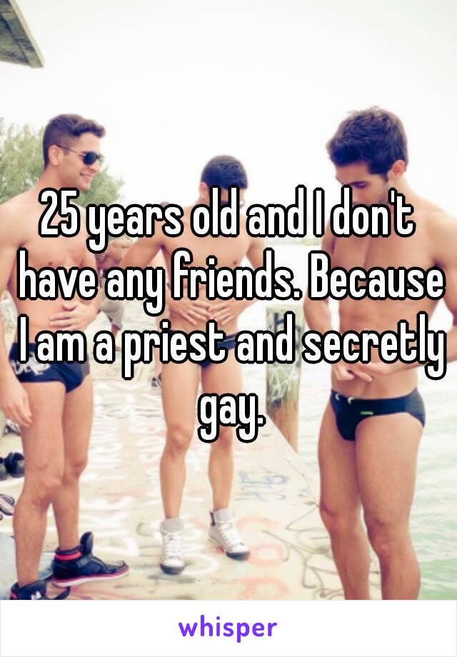25 years old and I don't have any friends. Because I am a priest and secretly gay.
