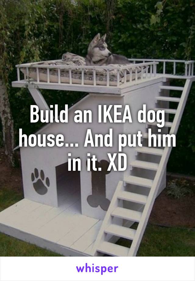 Build an IKEA dog house... And put him in it. XD