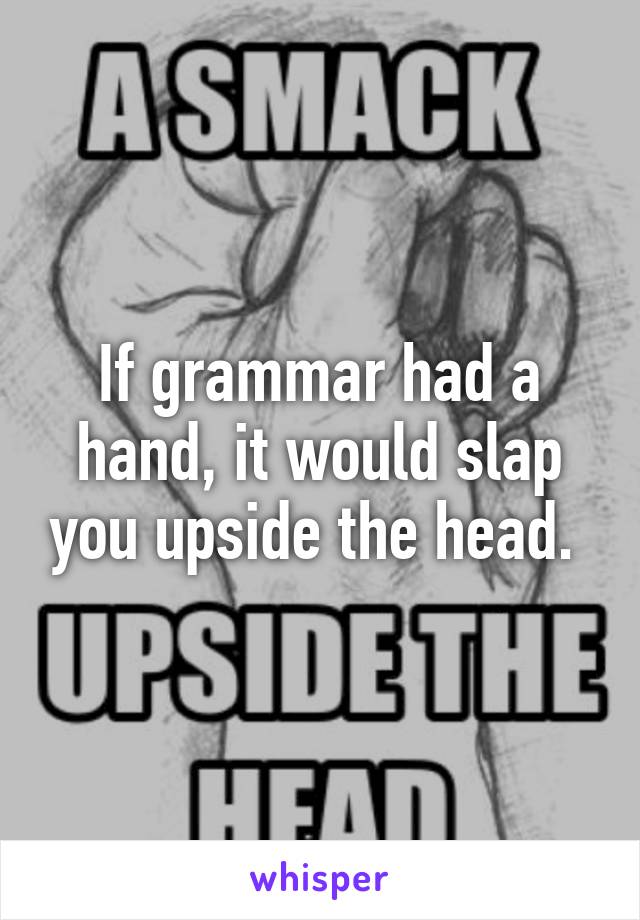 If grammar had a hand, it would slap you upside the head. 