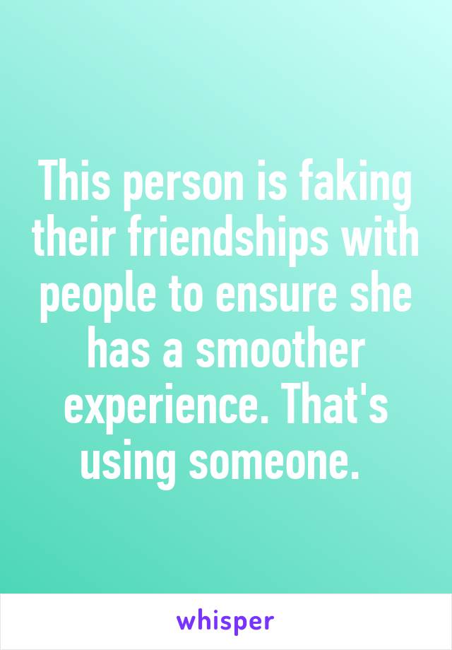 This person is faking their friendships with people to ensure she has a smoother experience. That's using someone. 