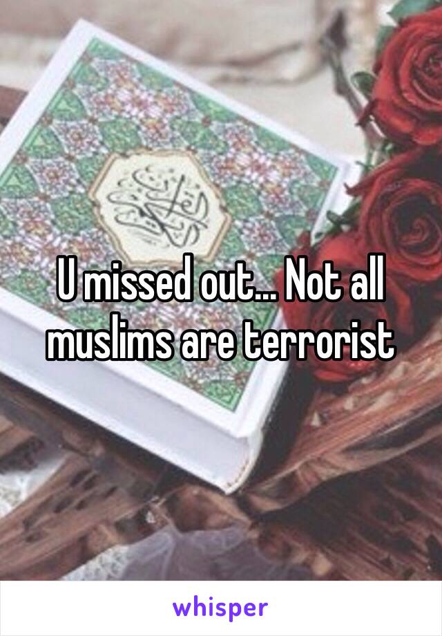 U missed out... Not all muslims are terrorist 